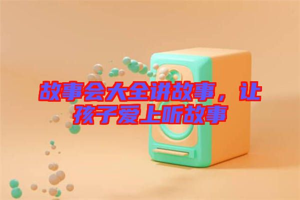 故事會(huì)大全講故事，讓孩子愛(ài)上聽(tīng)故事