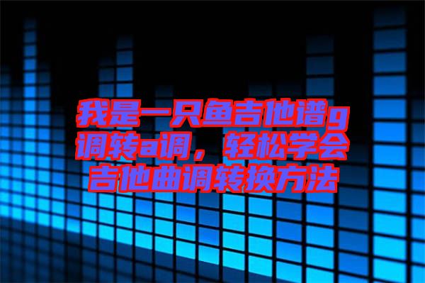 我是一只魚吉他譜g調(diào)轉(zhuǎn)a調(diào)，輕松學(xué)會吉他曲調(diào)轉(zhuǎn)換方法