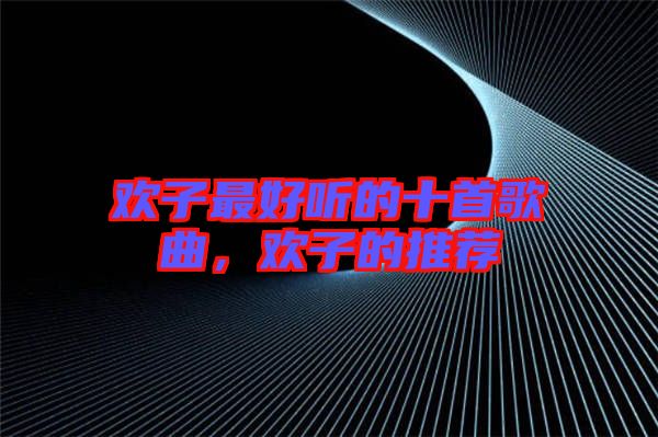 歡子最好聽的十首歌曲，歡子的推薦
