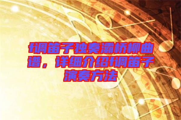 f調(diào)笛子獨奏灞橋柳曲譜，詳細介紹f調(diào)笛子演奏方法
