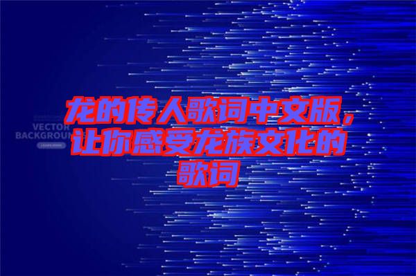 龍的傳人歌詞中文版，讓你感受龍族文化的歌詞