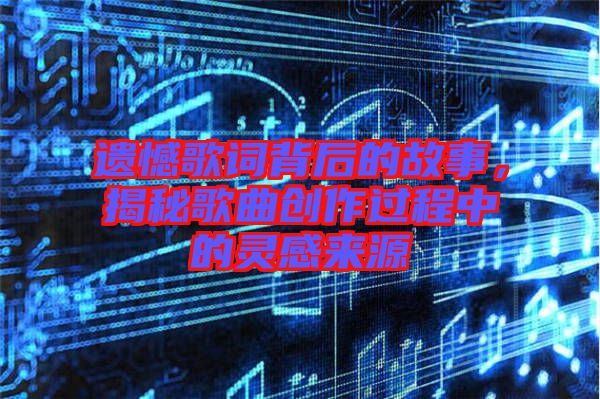 遺憾歌詞背后的故事，揭秘歌曲創(chuàng)作過程中的靈感來源