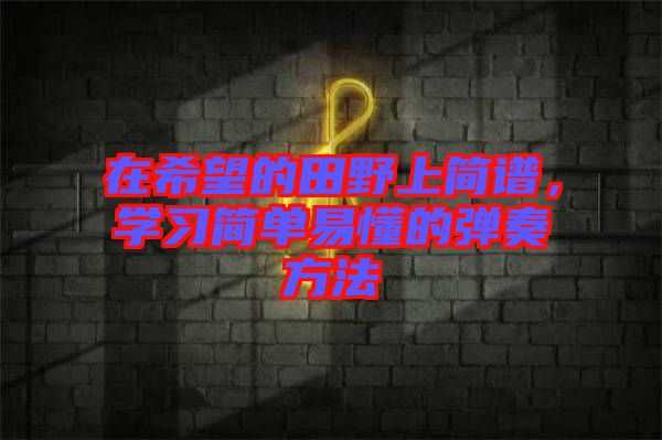 在希望的田野上簡譜，學(xué)習(xí)簡單易懂的彈奏方法