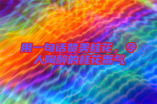 用一句話贊美桂花，令人陶醉的桂花香氣