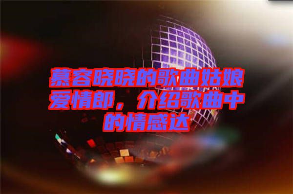 慕容曉曉的歌曲姑娘愛情郎，介紹歌曲中的情感達(dá)