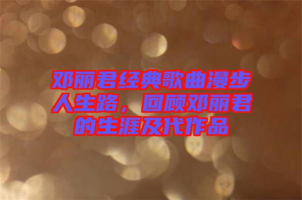 鄧麗君經典歌曲漫步人生路，回顧鄧麗君的生涯及代作品