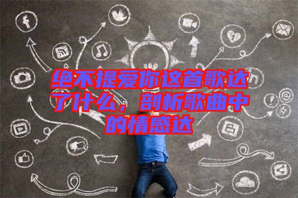 絕不提愛你這首歌達(dá)了什么，剖析歌曲中的情感達(dá)