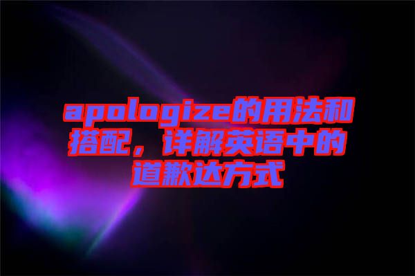 apologize的用法和搭配，詳解英語(yǔ)中的道歉達(dá)方式