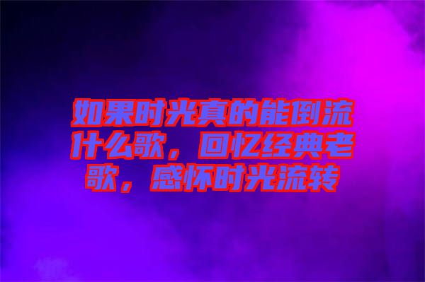 如果時(shí)光真的能倒流什么歌，回憶經(jīng)典老歌，感懷時(shí)光流轉(zhuǎn)