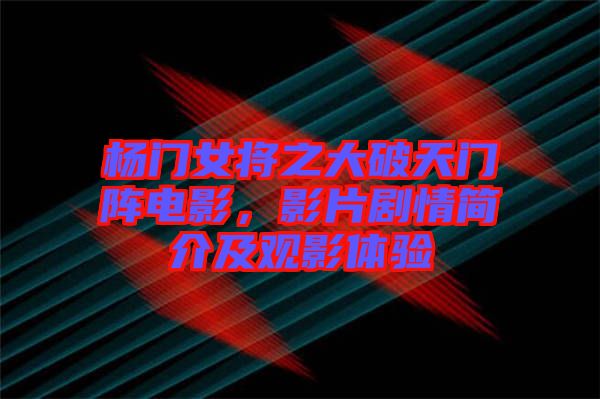 楊門女將之大破天門陣電影，影片劇情簡(jiǎn)介及觀影體驗(yàn)