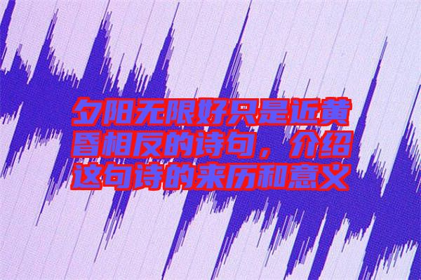 夕陽(yáng)無(wú)限好只是近黃昏相反的詩(shī)句，介紹這句詩(shī)的來(lái)歷和意義