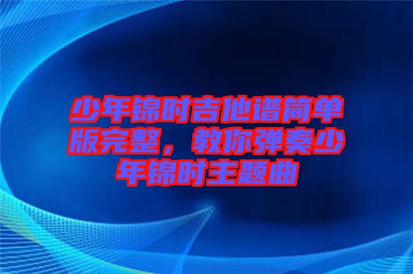 少年錦時(shí)吉他譜簡單版完整，教你彈奏少年錦時(shí)主題曲