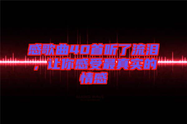 感歌曲40首聽了流淚，讓你感受最真實的情感