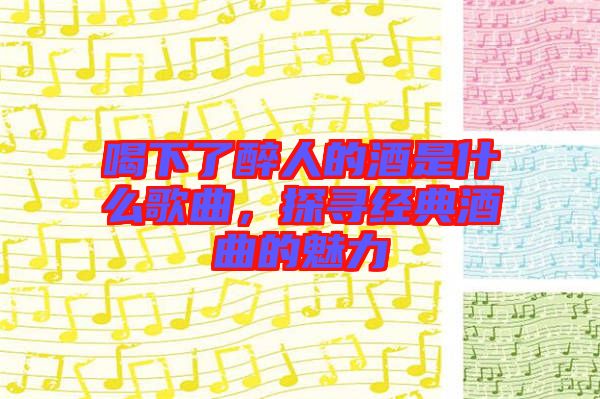 喝下了醉人的酒是什么歌曲，探尋經(jīng)典酒曲的魅力