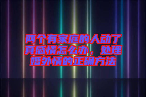 兩個(gè)有家庭的人動(dòng)了真感情怎么辦，處理婚外情的正確方法