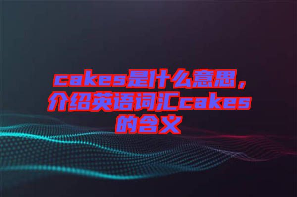 cakes是什么意思，介紹英語詞匯cakes的含義