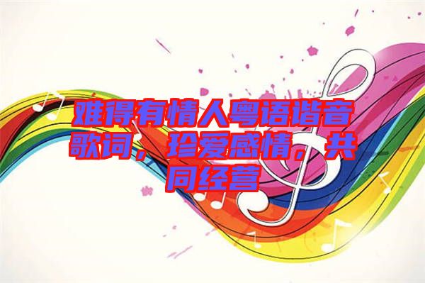 難得有情人粵語諧音歌詞，珍愛感情，共同經(jīng)營