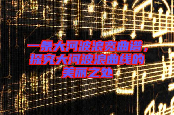 一條大河波浪寬曲譜，探究大河波浪曲線(xiàn)的美麗之處