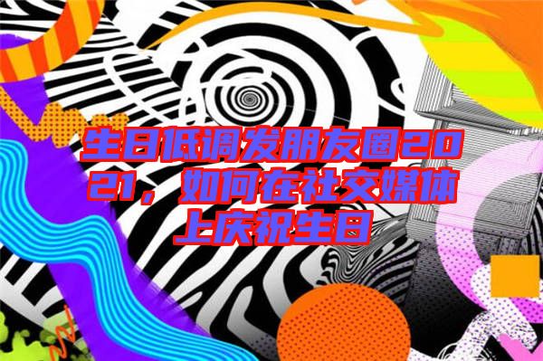 生日低調(diào)發(fā)朋友圈2021，如何在社交媒體上慶祝生日