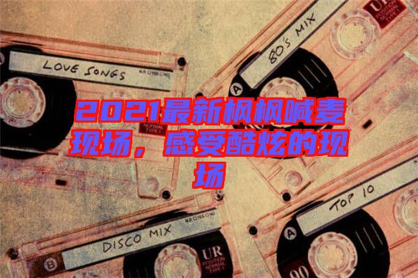 2021最新楓楓喊麥現(xiàn)場，感受酷炫的現(xiàn)場