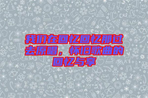 我們?cè)诨貞浕貞浤沁^(guò)去原唱，懷舊歌曲的回憶與享