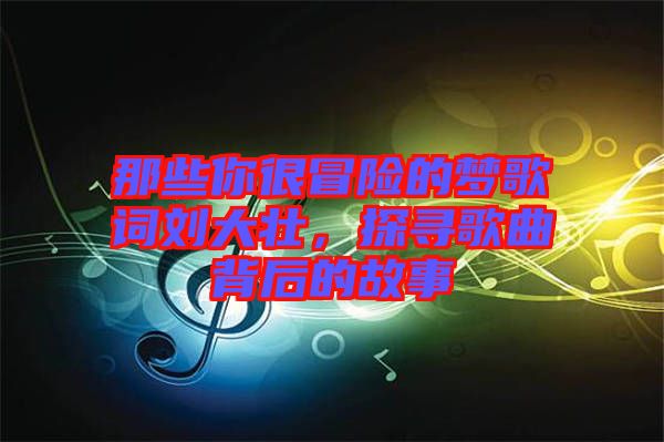 那些你很冒險的夢歌詞劉大壯，探尋歌曲背后的故事