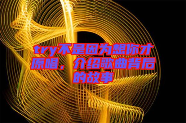 try不是因為想你才原唱，介紹歌曲背后的故事