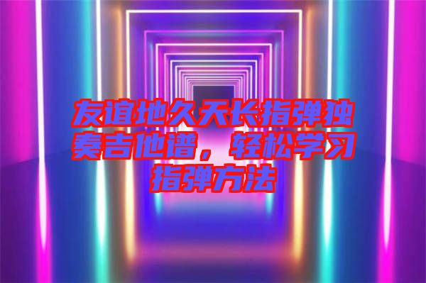 友誼地久天長指彈獨(dú)奏吉他譜，輕松學(xué)習(xí)指彈方法
