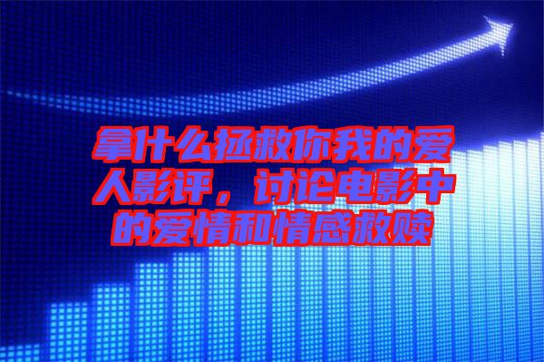 拿什么拯救你我的愛(ài)人影評(píng)，討論電影中的愛(ài)情和情感救贖