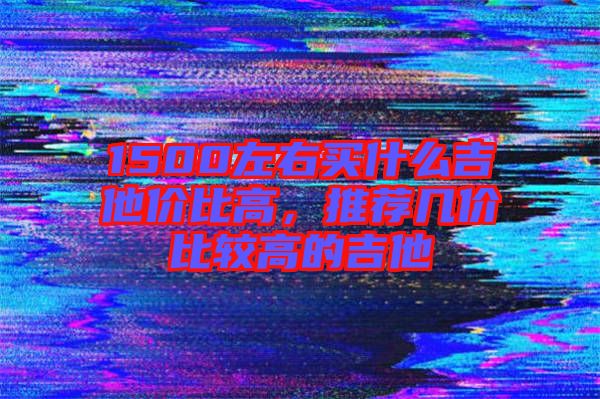 1500左右買什么吉他價比高，推薦幾價比較高的吉他
