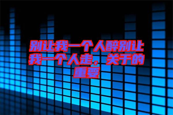 別讓我一個(gè)人醉別讓我一個(gè)人走，關(guān)于的重要