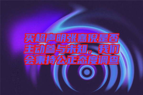 買超聲明張嘉倪是否主動(dòng)參與未知，我們會(huì)秉持公正態(tài)度調(diào)查