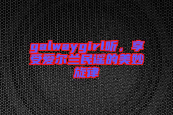 galwaygirl聽，享受愛爾蘭民謠的美妙旋律