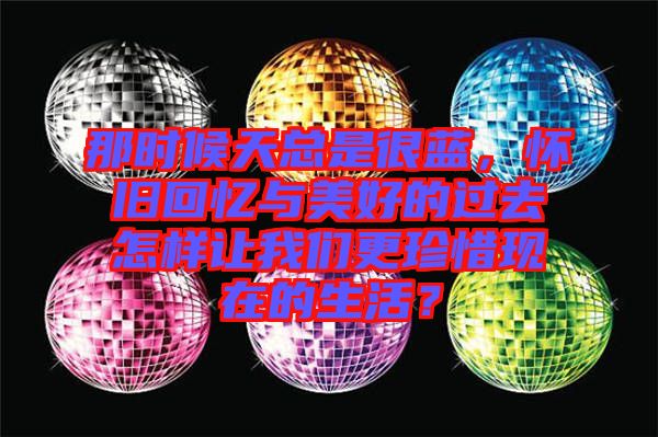 那時(shí)候天總是很藍(lán)，懷舊回憶與美好的過(guò)去怎樣讓我們更珍惜現(xiàn)在的生活？