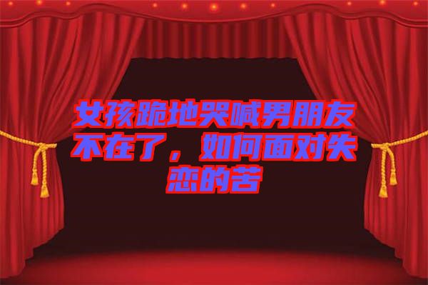 女孩跪地哭喊男朋友不在了，如何面對(duì)失戀的苦
