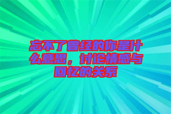 忘不了曾經(jīng)的你是什么意思，討論情感與回憶的關(guān)系