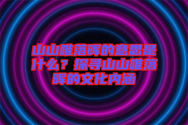 山山唯落暉的意思是什么？探尋山山唯落暉的文化內(nèi)涵