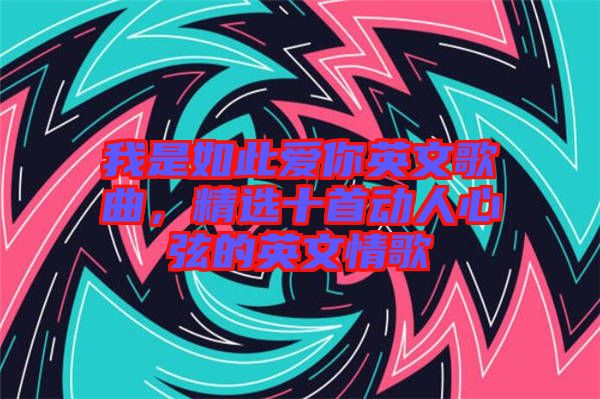 我是如此愛你英文歌曲，精選十首動人心弦的英文情歌