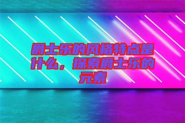 爵士樂的風(fēng)格特點是什么，探索爵士樂的元素