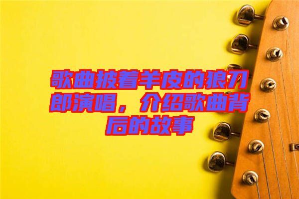 歌曲披著羊皮的狼刀郎演唱，介紹歌曲背后的故事