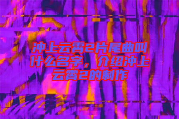 沖上云霄2片尾曲叫什么名字，介紹沖上云霄2的制作