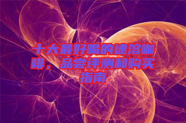 十大最好喝的速溶咖啡，品嘗評測和購買指南