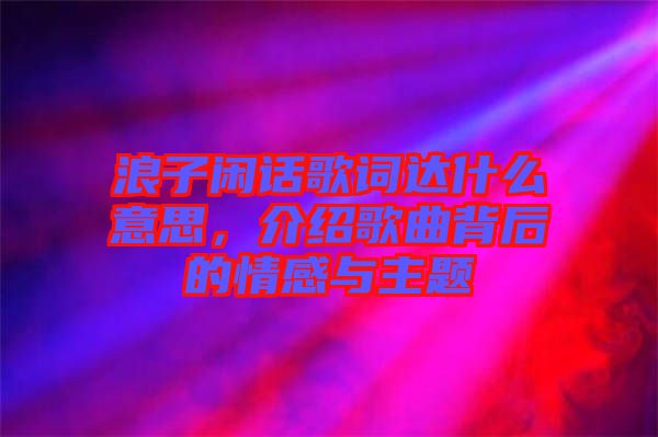 浪子閑話歌詞達(dá)什么意思，介紹歌曲背后的情感與主題