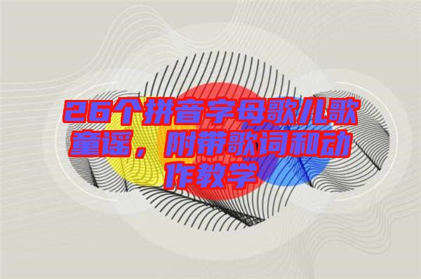 26個(gè)拼音字母歌兒歌童謠，附帶歌詞和動(dòng)作教學(xué)