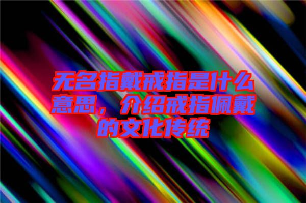無名指戴戒指是什么意思，介紹戒指佩戴的文化傳統(tǒng)