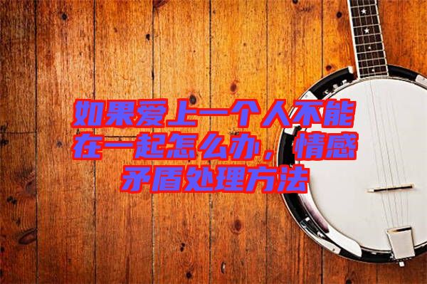 如果愛上一個(gè)人不能在一起怎么辦，情感矛盾處理方法