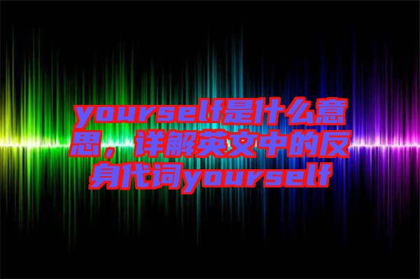 yourself是什么意思，詳解英文中的反身代詞yourself