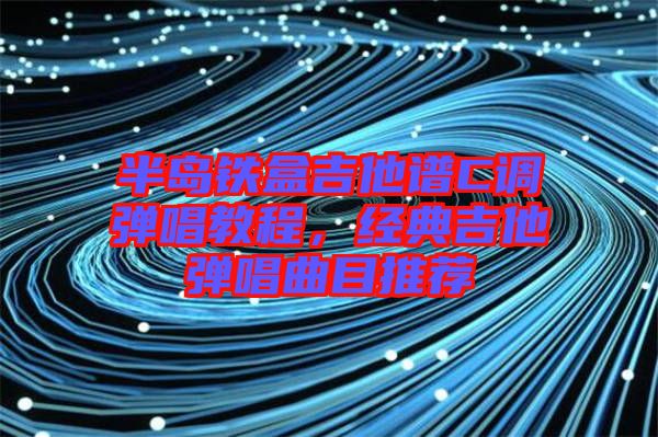 半島鐵盒吉他譜C調彈唱教程，經(jīng)典吉他彈唱曲目推薦
