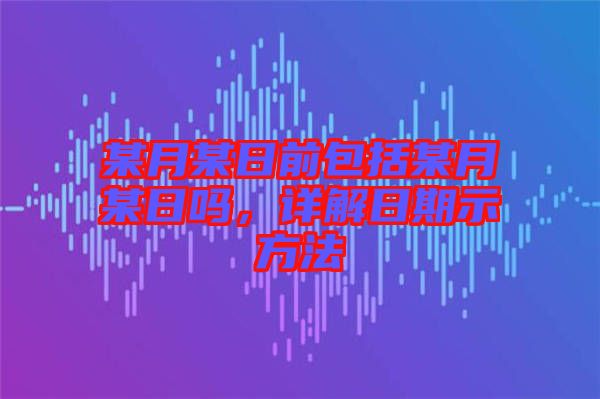 某月某日前包括某月某日嗎，詳解日期示方法