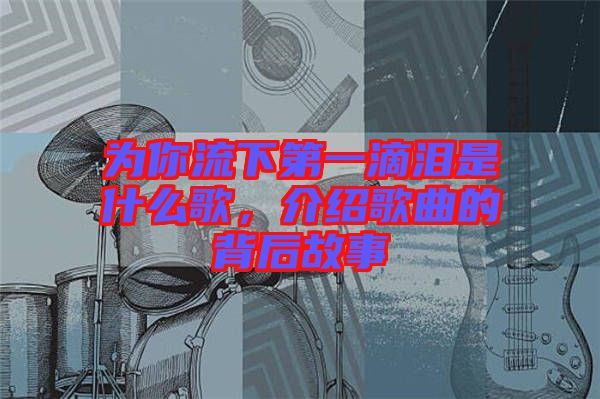 為你流下第一滴淚是什么歌，介紹歌曲的背后故事
